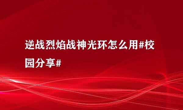 逆战烈焰战神光环怎么用#校园分享#