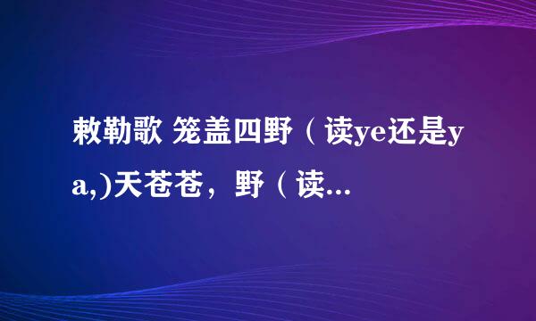 敕勒歌 笼盖四野(读ye还是ya,)天苍苍,野(读ya还是ye)茫茫,现在买的图书好多读野(ye)