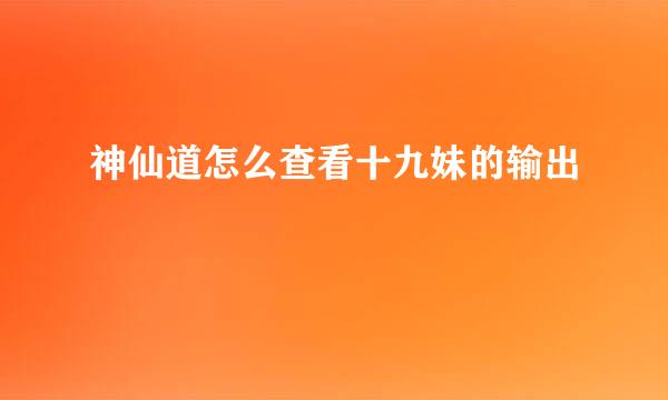 神仙道怎么查看十九妹的输出