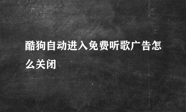 酷狗自动进入免费听歌广告怎么关闭