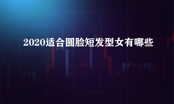 2020适合圆脸短发型女有哪些
