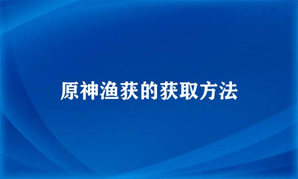 原神渔获的获取方法