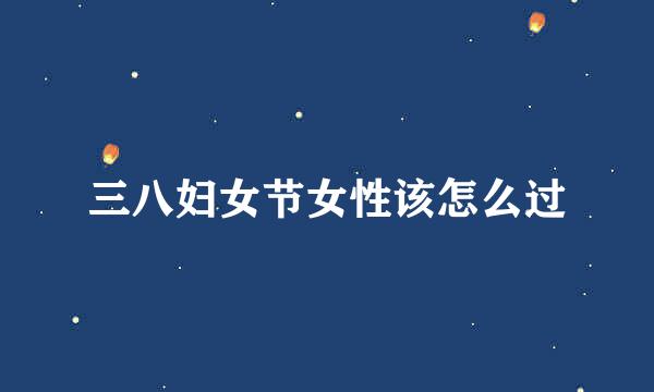 三八妇女节女性该怎么过
