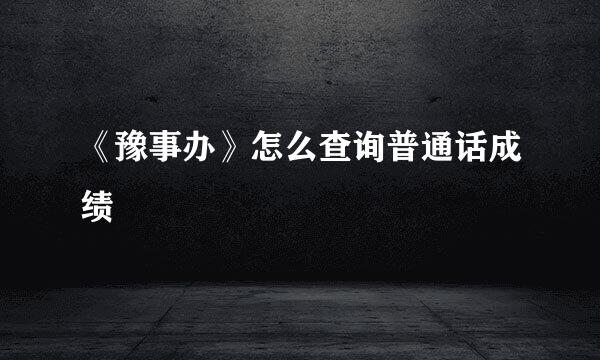 《豫事办》怎么查询普通话成绩