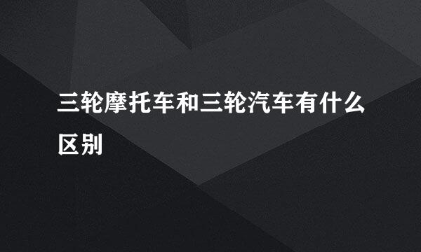 三轮摩托车和三轮汽车有什么区别
