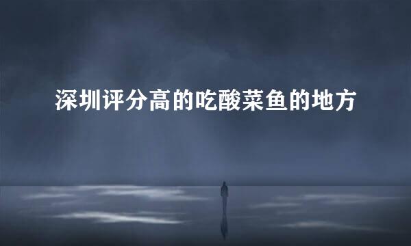 深圳评分高的吃酸菜鱼的地方