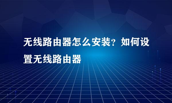 无线路由器怎么安装?如何设置无线路由器