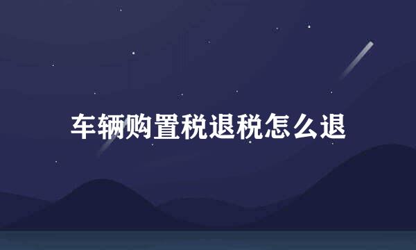 车辆购置税退税怎么退