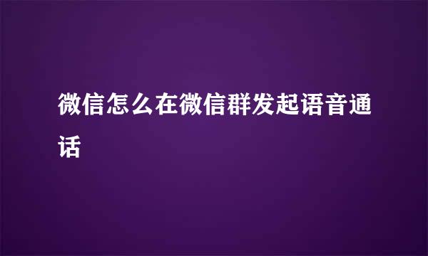微信怎么在微信群发起语音通话