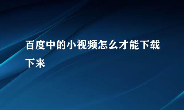 百度中的小视频怎么才能下载下来