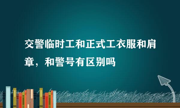 交警临时工和正式工衣服和肩章，和警号有区别吗