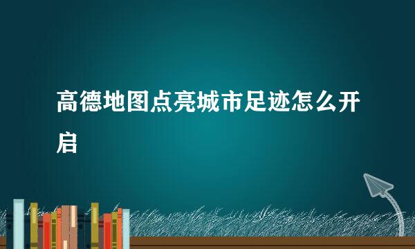 高德地图点亮城市足迹怎么开启