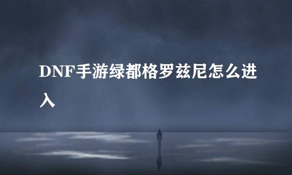 DNF手游绿都格罗兹尼怎么进入