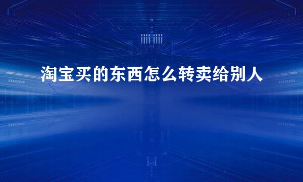 淘宝买的东西怎么转卖给别人