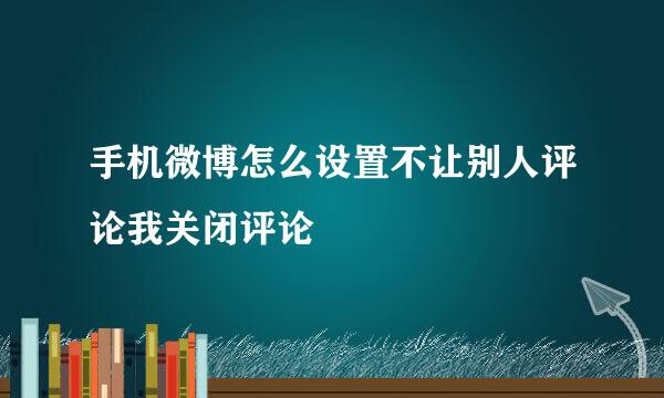 手机微博怎么设置不让别人评论我关闭评论