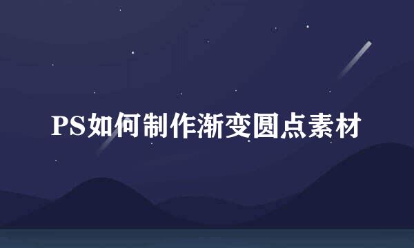 PS如何制作渐变圆点素材