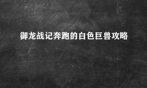 御龙战记奔跑的白色巨兽攻略