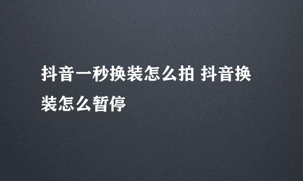 抖音一秒换装怎么拍 抖音换装怎么暂停