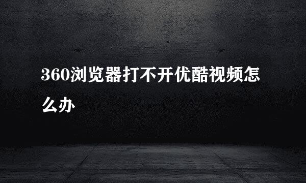 360浏览器打不开优酷视频怎么办