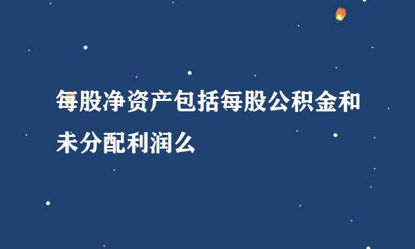 每股净资产包括每股公积金和未分配利润么