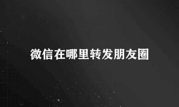 微信在哪里转发朋友圈