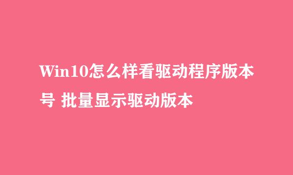 Win10怎么样看驱动程序版本号 批量显示驱动版本