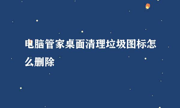 电脑管家桌面清理垃圾图标怎么删除