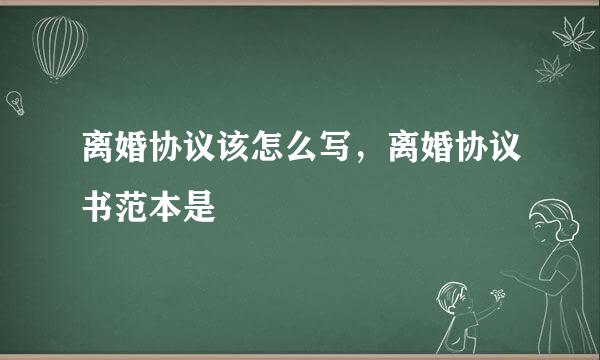 离婚协议该怎么写，离婚协议书范本是