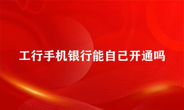工行手机银行能自己开通吗