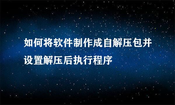 如何将软件制作成自解压包并设置解压后执行程序