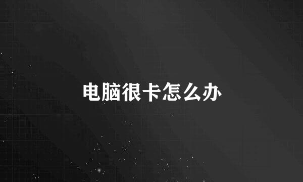 电脑很卡怎么办