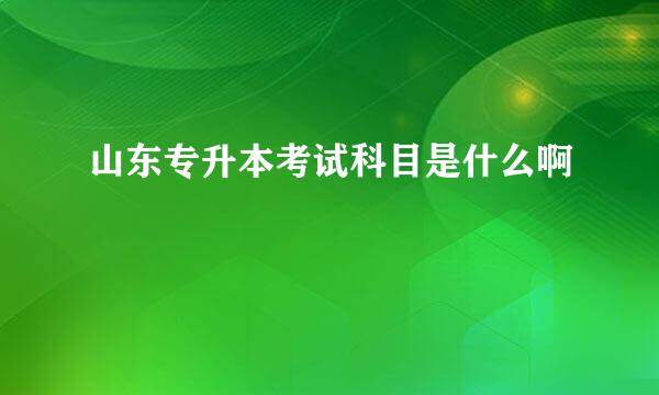 山东专升本考试科目是什么啊