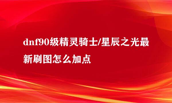 dnf90级精灵骑士/星辰之光最新刷图怎么加点