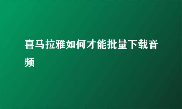 喜马拉雅如何才能批量下载音频