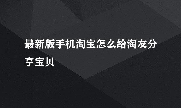 最新版手机淘宝怎么给淘友分享宝贝