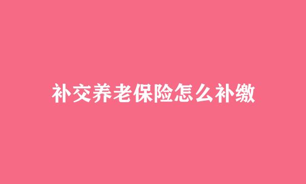 补交养老保险怎么补缴