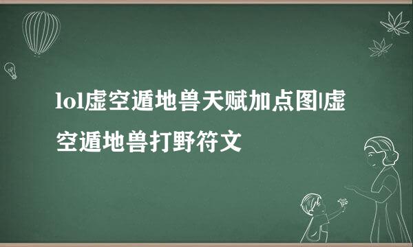 lol虚空遁地兽天赋加点图|虚空遁地兽打野符文