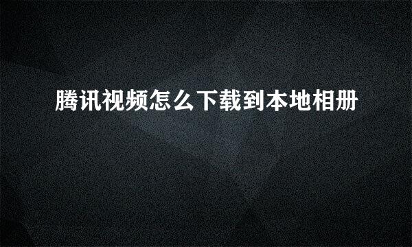 腾讯视频怎么下载到本地相册