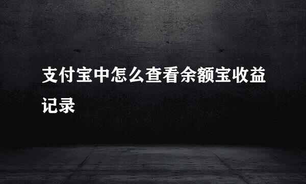 支付宝中怎么查看余额宝收益记录