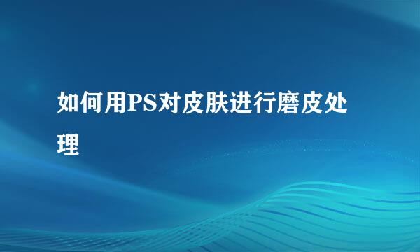 如何用PS对皮肤进行磨皮处理