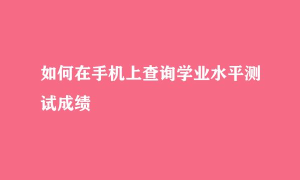 如何在手机上查询学业水平测试成绩