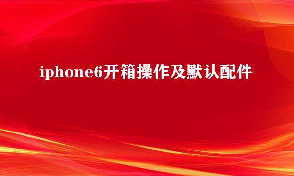 iphone6开箱操作及默认配件