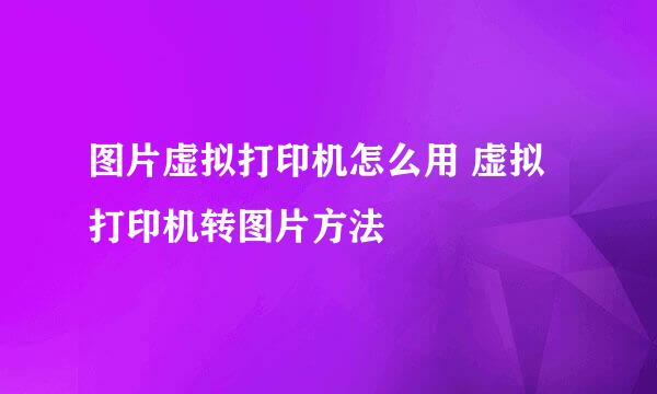 图片虚拟打印机怎么用 虚拟打印机转图片方法