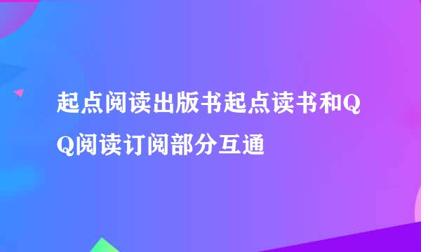 起点阅读出版书起点读书和QQ阅读订阅部分互通