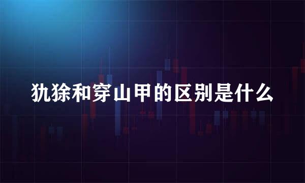 犰狳和穿山甲的区别是什么