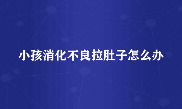 小孩消化不良拉肚子怎么办