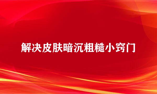 解决皮肤暗沉粗糙小窍门