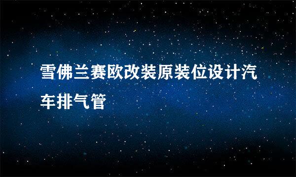 雪佛兰赛欧改装原装位设计汽车排气管
