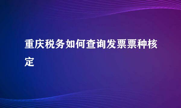 重庆税务如何查询发票票种核定