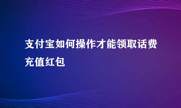 支付宝如何操作才能领取话费充值红包